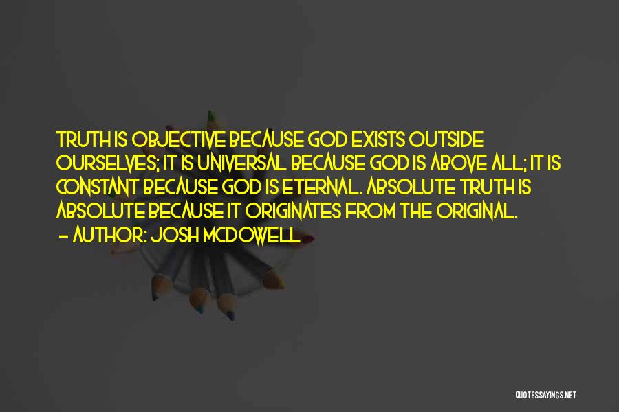 Josh McDowell Quotes: Truth Is Objective Because God Exists Outside Ourselves; It Is Universal Because God Is Above All; It Is Constant Because