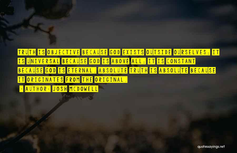 Josh McDowell Quotes: Truth Is Objective Because God Exists Outside Ourselves; It Is Universal Because God Is Above All; It Is Constant Because