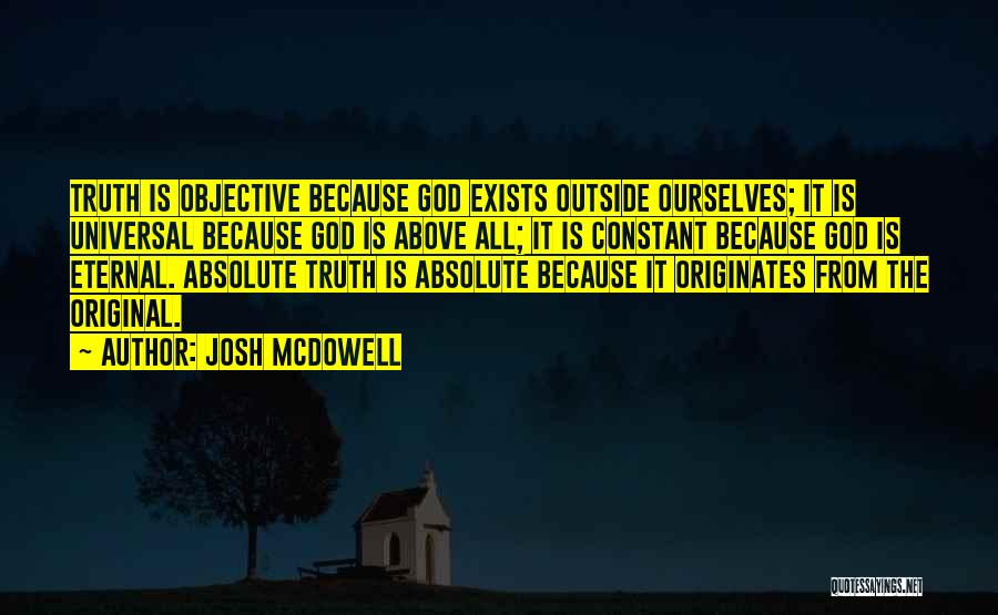 Josh McDowell Quotes: Truth Is Objective Because God Exists Outside Ourselves; It Is Universal Because God Is Above All; It Is Constant Because