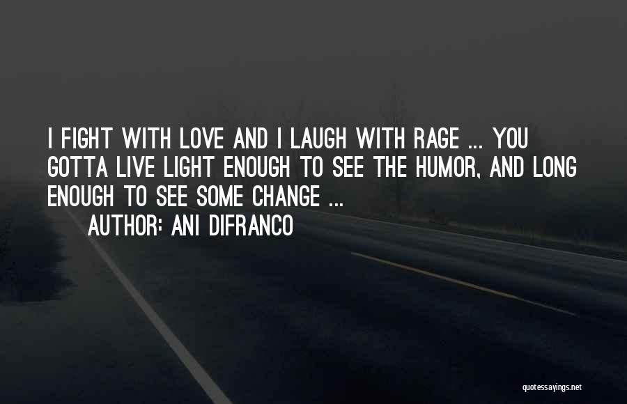 Ani DiFranco Quotes: I Fight With Love And I Laugh With Rage ... You Gotta Live Light Enough To See The Humor, And