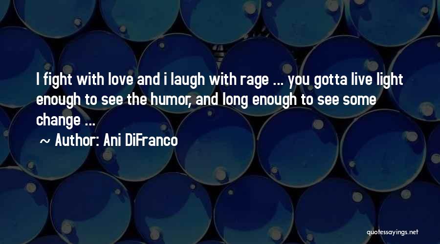 Ani DiFranco Quotes: I Fight With Love And I Laugh With Rage ... You Gotta Live Light Enough To See The Humor, And