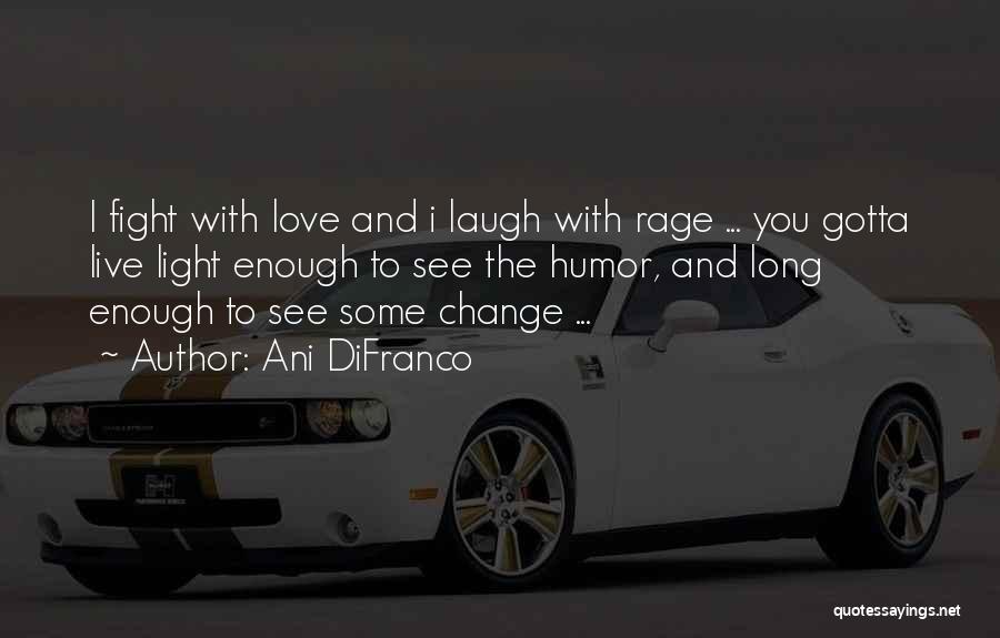 Ani DiFranco Quotes: I Fight With Love And I Laugh With Rage ... You Gotta Live Light Enough To See The Humor, And