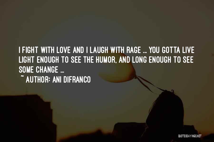 Ani DiFranco Quotes: I Fight With Love And I Laugh With Rage ... You Gotta Live Light Enough To See The Humor, And