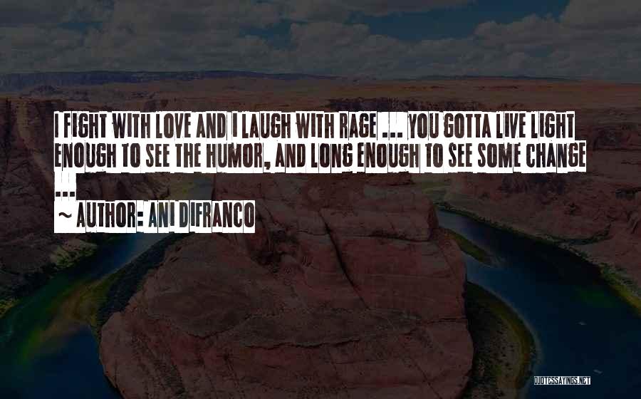 Ani DiFranco Quotes: I Fight With Love And I Laugh With Rage ... You Gotta Live Light Enough To See The Humor, And