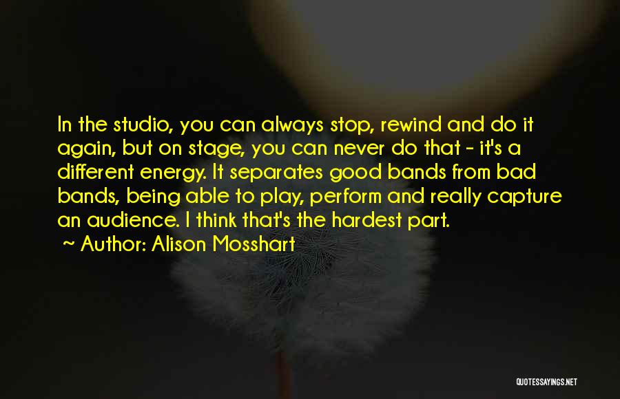 Alison Mosshart Quotes: In The Studio, You Can Always Stop, Rewind And Do It Again, But On Stage, You Can Never Do That