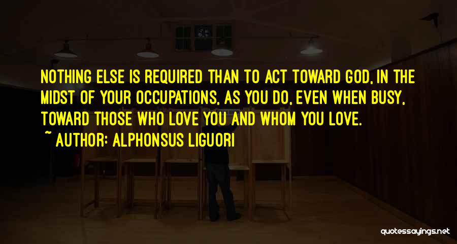 Alphonsus Liguori Quotes: Nothing Else Is Required Than To Act Toward God, In The Midst Of Your Occupations, As You Do, Even When