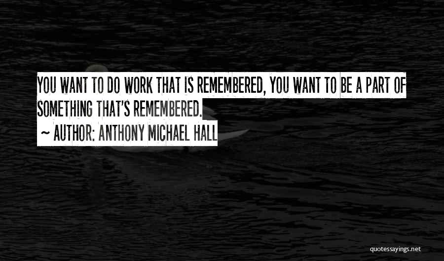 Anthony Michael Hall Quotes: You Want To Do Work That Is Remembered, You Want To Be A Part Of Something That's Remembered.