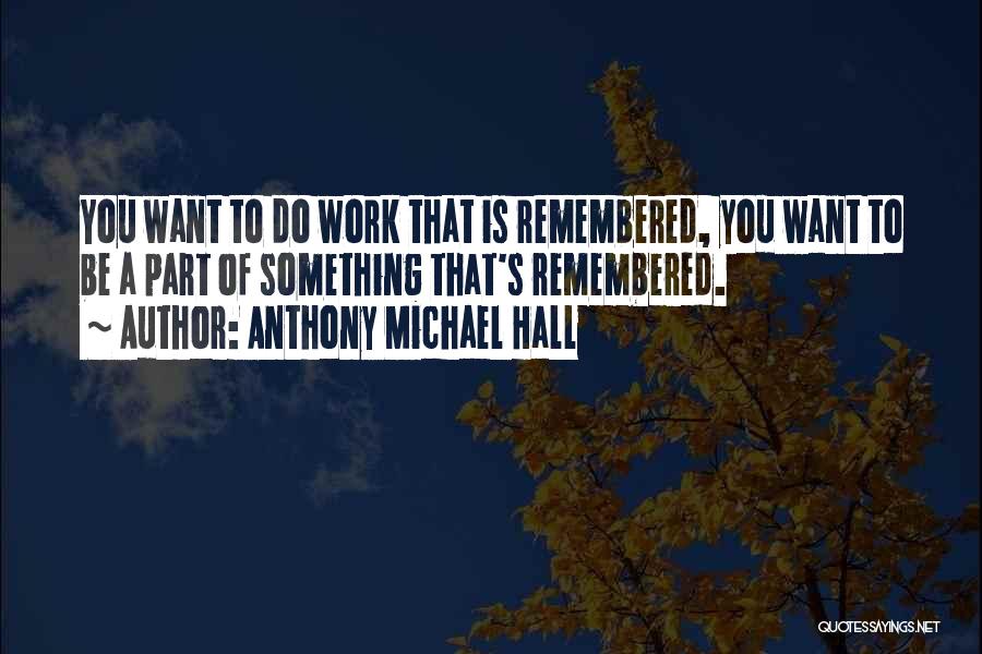 Anthony Michael Hall Quotes: You Want To Do Work That Is Remembered, You Want To Be A Part Of Something That's Remembered.
