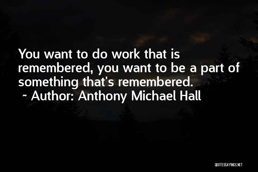 Anthony Michael Hall Quotes: You Want To Do Work That Is Remembered, You Want To Be A Part Of Something That's Remembered.