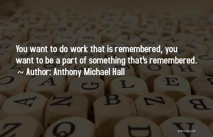 Anthony Michael Hall Quotes: You Want To Do Work That Is Remembered, You Want To Be A Part Of Something That's Remembered.