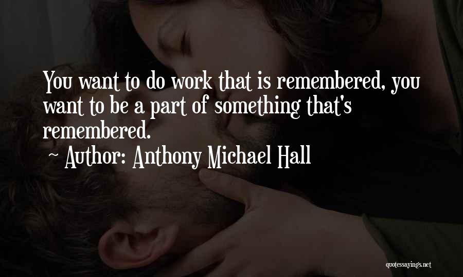 Anthony Michael Hall Quotes: You Want To Do Work That Is Remembered, You Want To Be A Part Of Something That's Remembered.