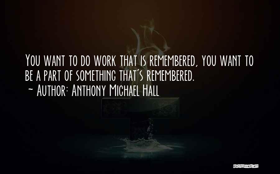 Anthony Michael Hall Quotes: You Want To Do Work That Is Remembered, You Want To Be A Part Of Something That's Remembered.