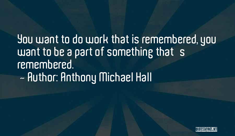 Anthony Michael Hall Quotes: You Want To Do Work That Is Remembered, You Want To Be A Part Of Something That's Remembered.