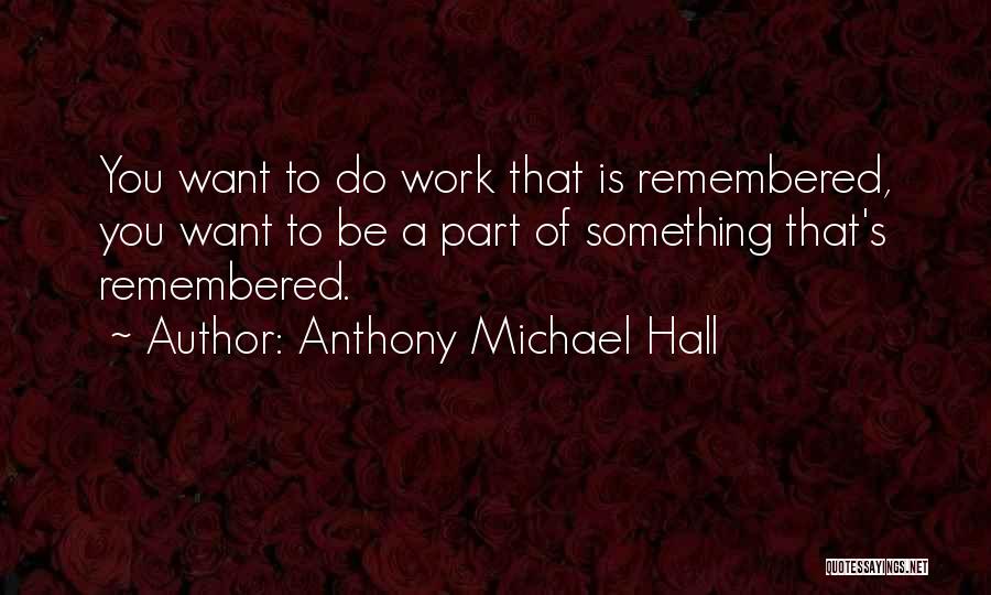 Anthony Michael Hall Quotes: You Want To Do Work That Is Remembered, You Want To Be A Part Of Something That's Remembered.