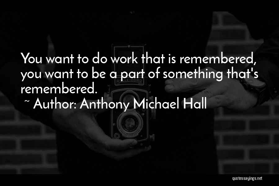 Anthony Michael Hall Quotes: You Want To Do Work That Is Remembered, You Want To Be A Part Of Something That's Remembered.