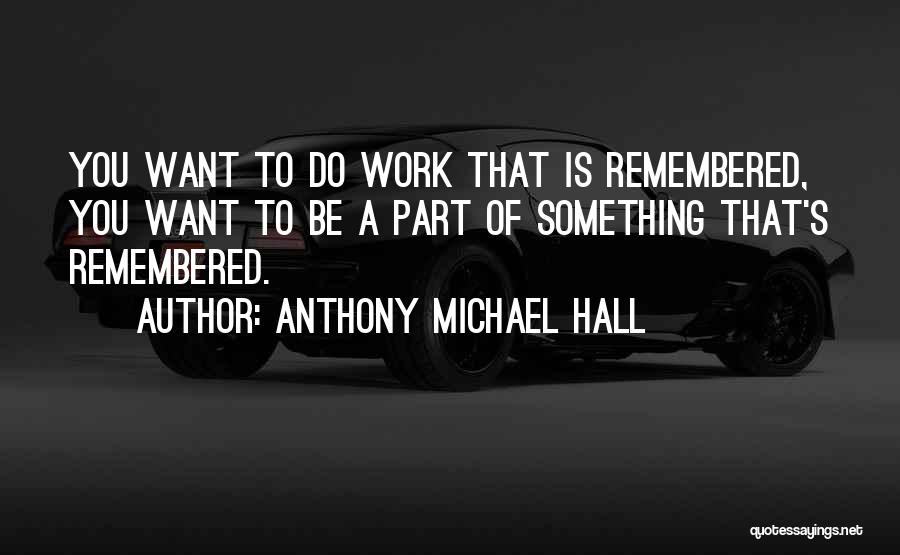 Anthony Michael Hall Quotes: You Want To Do Work That Is Remembered, You Want To Be A Part Of Something That's Remembered.