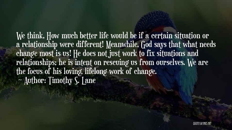 Timothy S. Lane Quotes: We Think, How Much Better Life Would Be If A Certain Situation Or A Relationship Were Different! Meanwhile, God Says