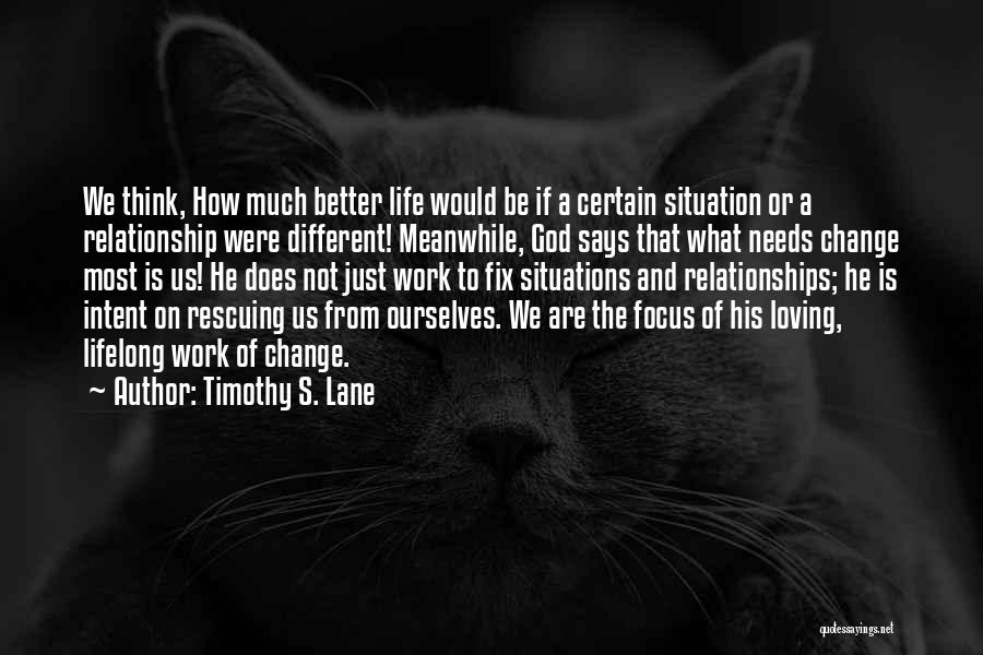 Timothy S. Lane Quotes: We Think, How Much Better Life Would Be If A Certain Situation Or A Relationship Were Different! Meanwhile, God Says