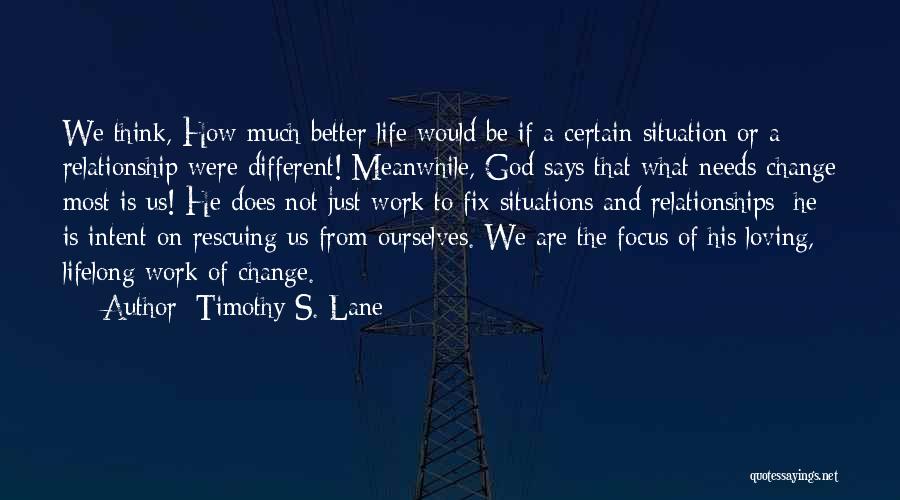 Timothy S. Lane Quotes: We Think, How Much Better Life Would Be If A Certain Situation Or A Relationship Were Different! Meanwhile, God Says