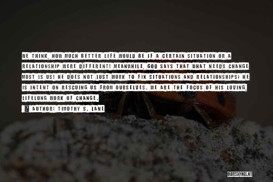 Timothy S. Lane Quotes: We Think, How Much Better Life Would Be If A Certain Situation Or A Relationship Were Different! Meanwhile, God Says