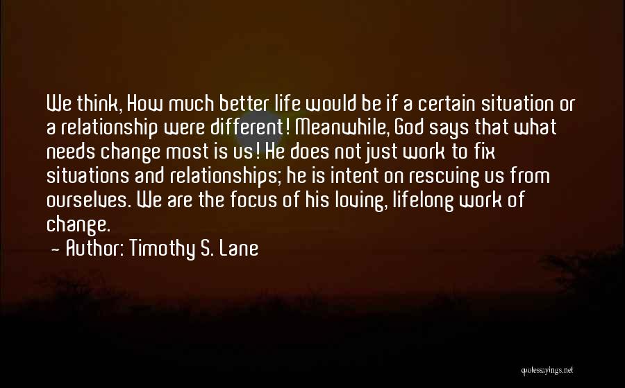 Timothy S. Lane Quotes: We Think, How Much Better Life Would Be If A Certain Situation Or A Relationship Were Different! Meanwhile, God Says