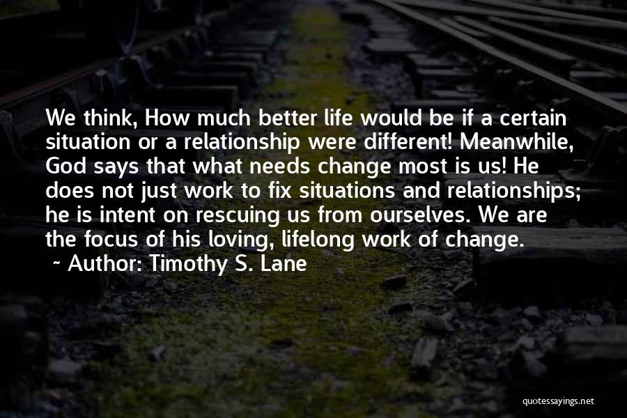 Timothy S. Lane Quotes: We Think, How Much Better Life Would Be If A Certain Situation Or A Relationship Were Different! Meanwhile, God Says