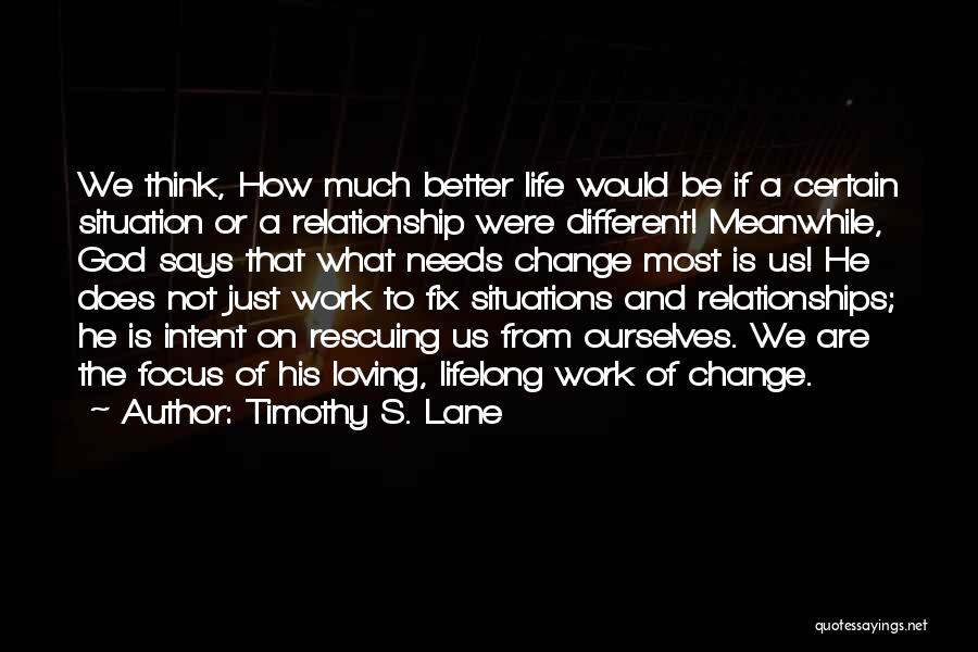 Timothy S. Lane Quotes: We Think, How Much Better Life Would Be If A Certain Situation Or A Relationship Were Different! Meanwhile, God Says