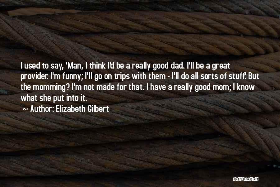 Elizabeth Gilbert Quotes: I Used To Say, 'man, I Think I'd Be A Really Good Dad. I'll Be A Great Provider. I'm Funny;