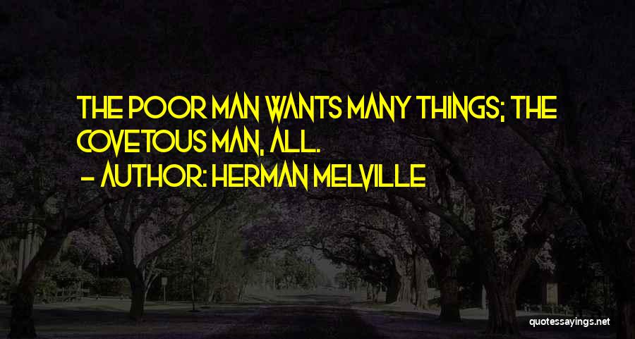 Herman Melville Quotes: The Poor Man Wants Many Things; The Covetous Man, All.