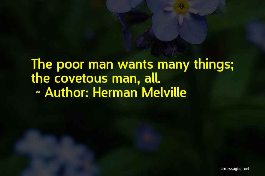 Herman Melville Quotes: The Poor Man Wants Many Things; The Covetous Man, All.