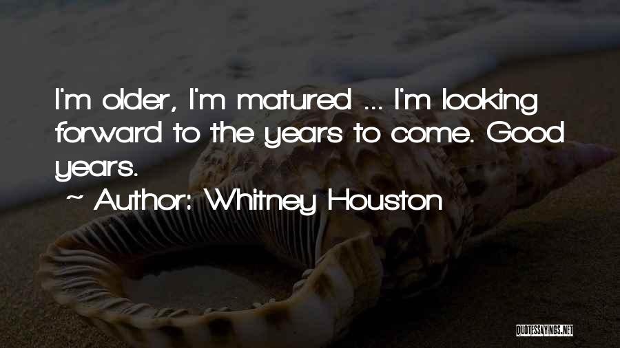Whitney Houston Quotes: I'm Older, I'm Matured ... I'm Looking Forward To The Years To Come. Good Years.