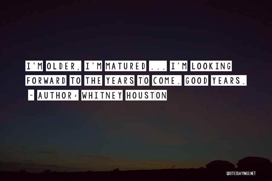 Whitney Houston Quotes: I'm Older, I'm Matured ... I'm Looking Forward To The Years To Come. Good Years.