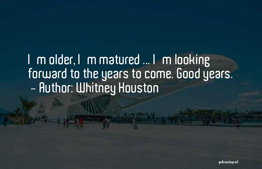 Whitney Houston Quotes: I'm Older, I'm Matured ... I'm Looking Forward To The Years To Come. Good Years.