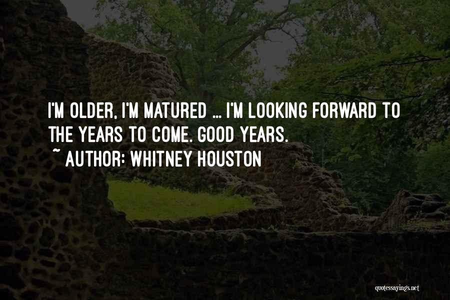 Whitney Houston Quotes: I'm Older, I'm Matured ... I'm Looking Forward To The Years To Come. Good Years.