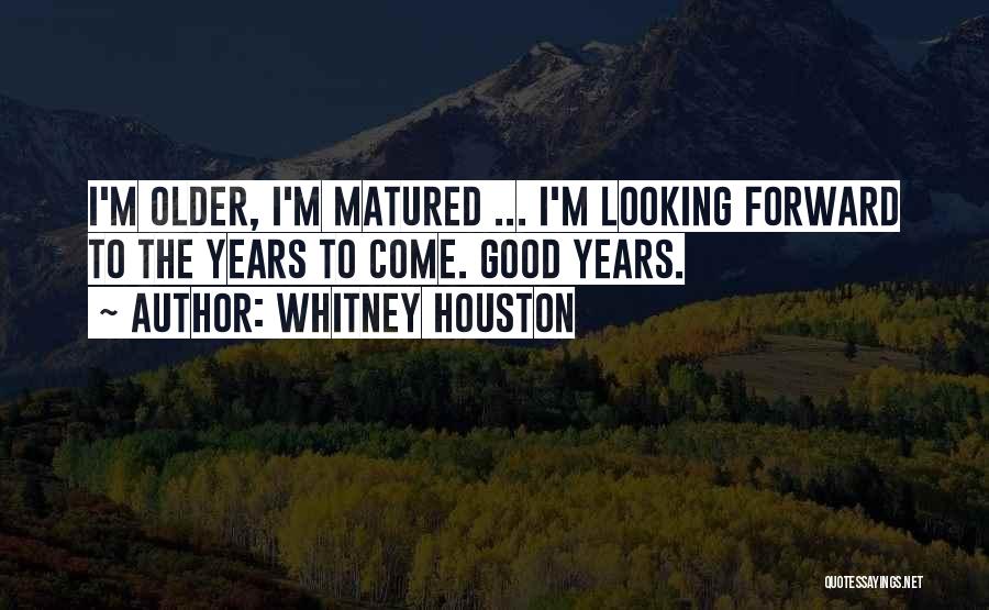 Whitney Houston Quotes: I'm Older, I'm Matured ... I'm Looking Forward To The Years To Come. Good Years.