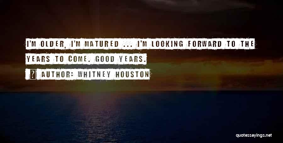 Whitney Houston Quotes: I'm Older, I'm Matured ... I'm Looking Forward To The Years To Come. Good Years.