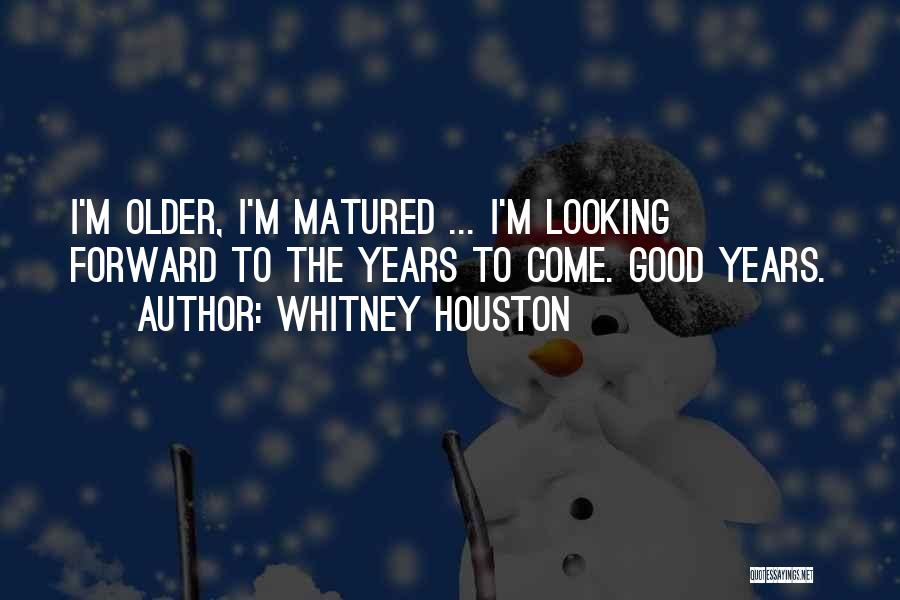 Whitney Houston Quotes: I'm Older, I'm Matured ... I'm Looking Forward To The Years To Come. Good Years.