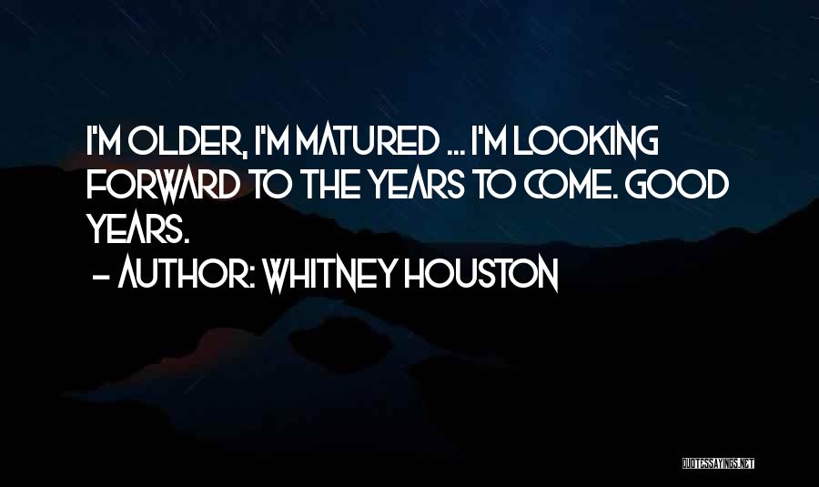 Whitney Houston Quotes: I'm Older, I'm Matured ... I'm Looking Forward To The Years To Come. Good Years.