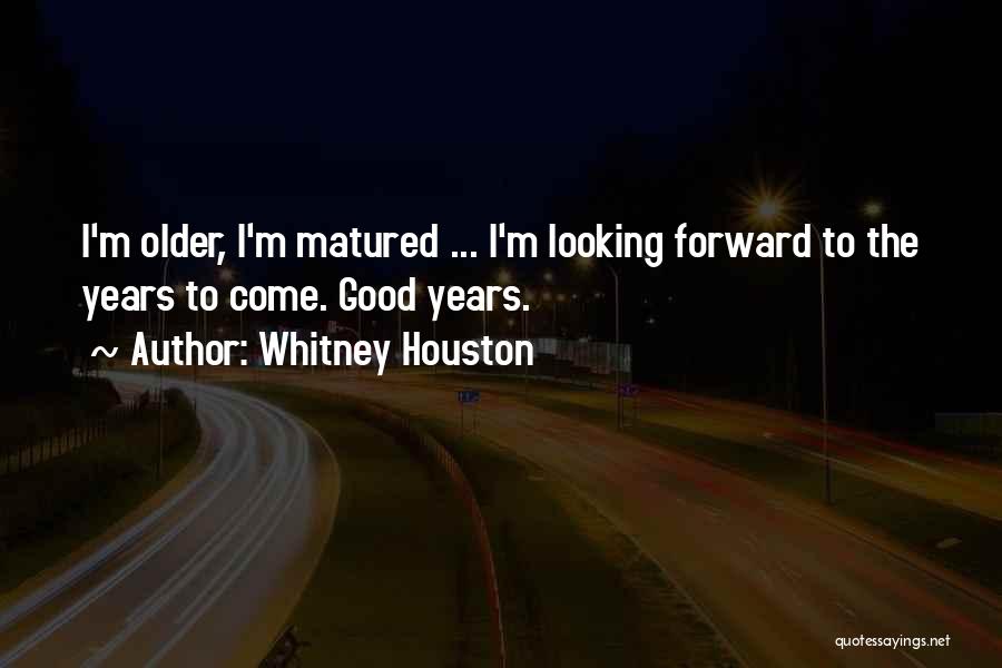 Whitney Houston Quotes: I'm Older, I'm Matured ... I'm Looking Forward To The Years To Come. Good Years.