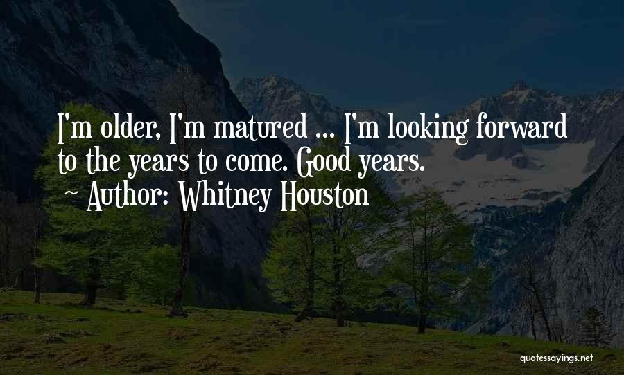 Whitney Houston Quotes: I'm Older, I'm Matured ... I'm Looking Forward To The Years To Come. Good Years.