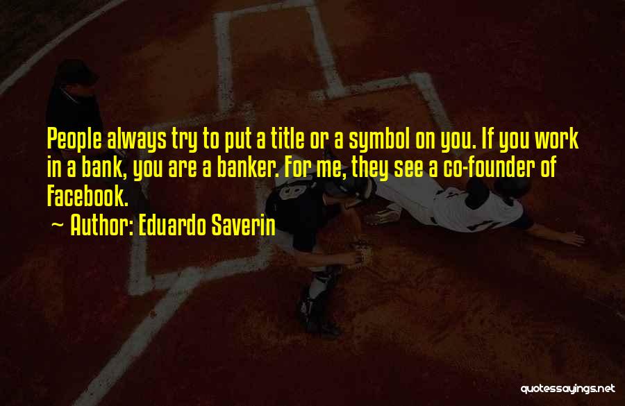 Eduardo Saverin Quotes: People Always Try To Put A Title Or A Symbol On You. If You Work In A Bank, You Are