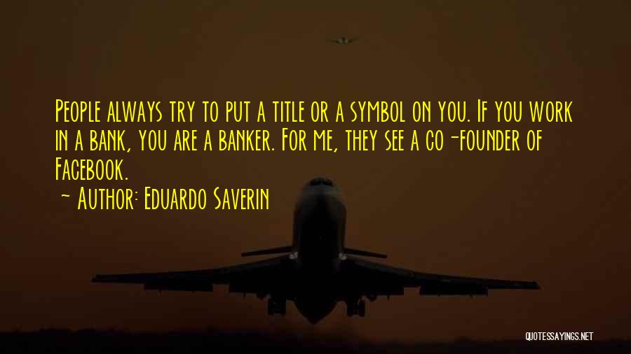 Eduardo Saverin Quotes: People Always Try To Put A Title Or A Symbol On You. If You Work In A Bank, You Are