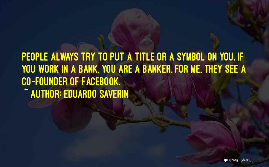 Eduardo Saverin Quotes: People Always Try To Put A Title Or A Symbol On You. If You Work In A Bank, You Are