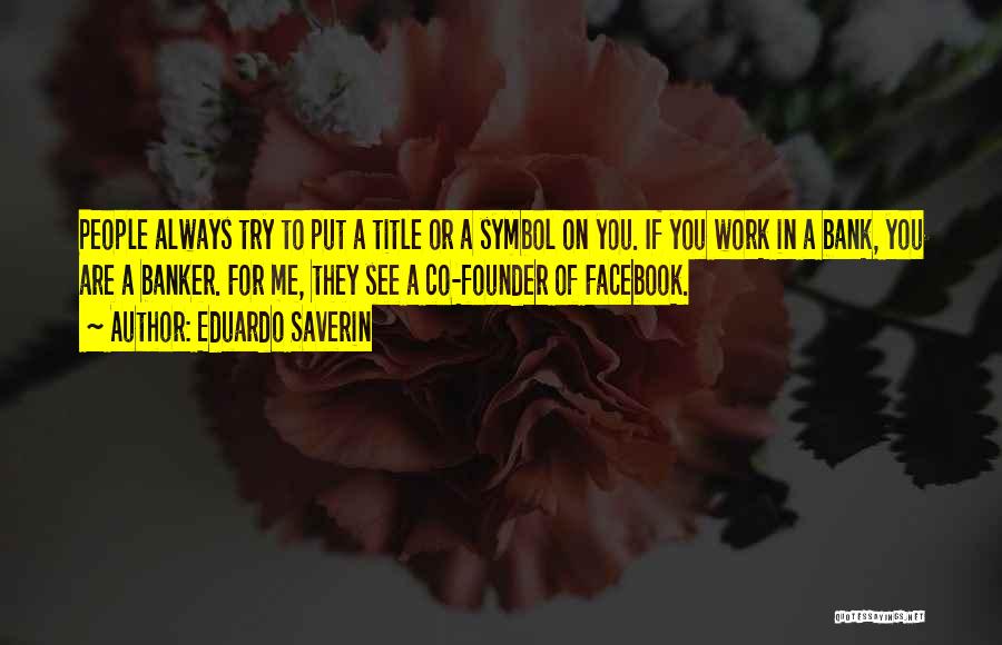 Eduardo Saverin Quotes: People Always Try To Put A Title Or A Symbol On You. If You Work In A Bank, You Are