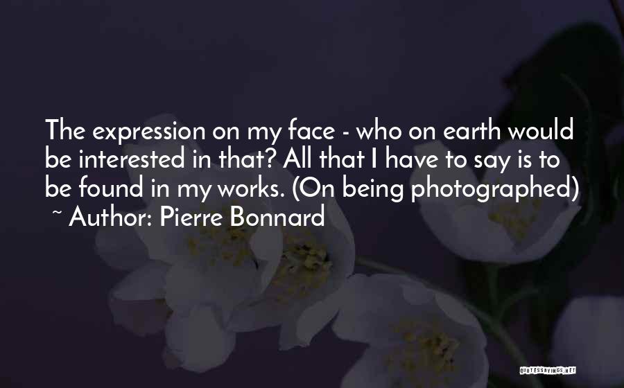 Pierre Bonnard Quotes: The Expression On My Face - Who On Earth Would Be Interested In That? All That I Have To Say