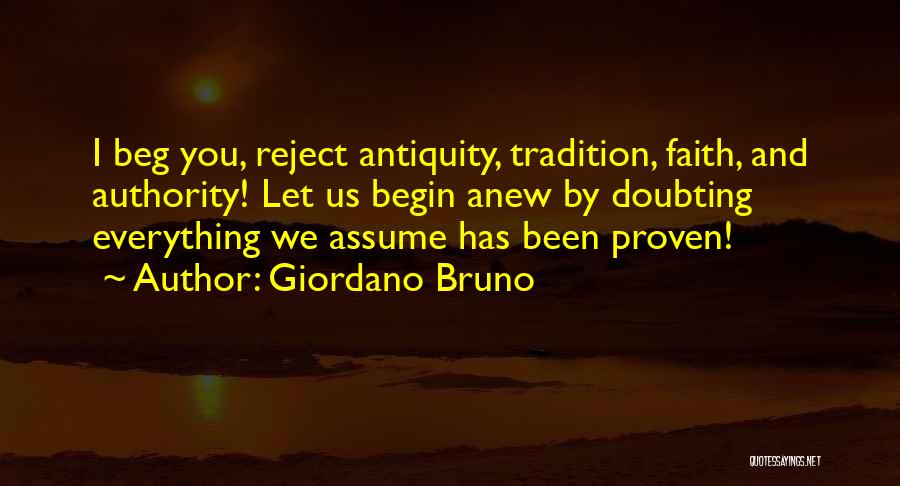 Giordano Bruno Quotes: I Beg You, Reject Antiquity, Tradition, Faith, And Authority! Let Us Begin Anew By Doubting Everything We Assume Has Been