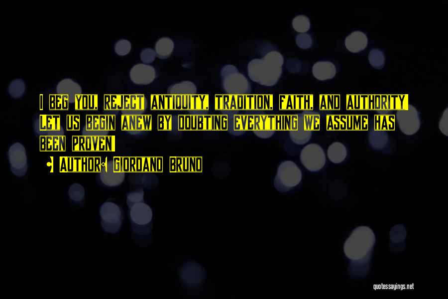 Giordano Bruno Quotes: I Beg You, Reject Antiquity, Tradition, Faith, And Authority! Let Us Begin Anew By Doubting Everything We Assume Has Been