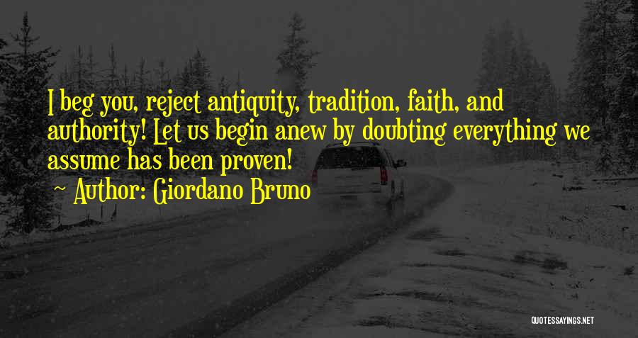 Giordano Bruno Quotes: I Beg You, Reject Antiquity, Tradition, Faith, And Authority! Let Us Begin Anew By Doubting Everything We Assume Has Been