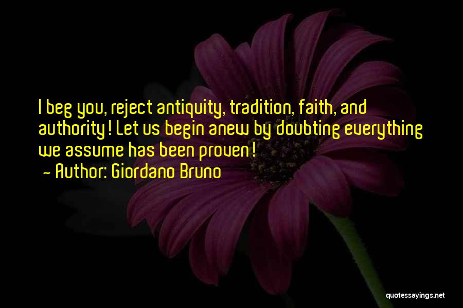 Giordano Bruno Quotes: I Beg You, Reject Antiquity, Tradition, Faith, And Authority! Let Us Begin Anew By Doubting Everything We Assume Has Been