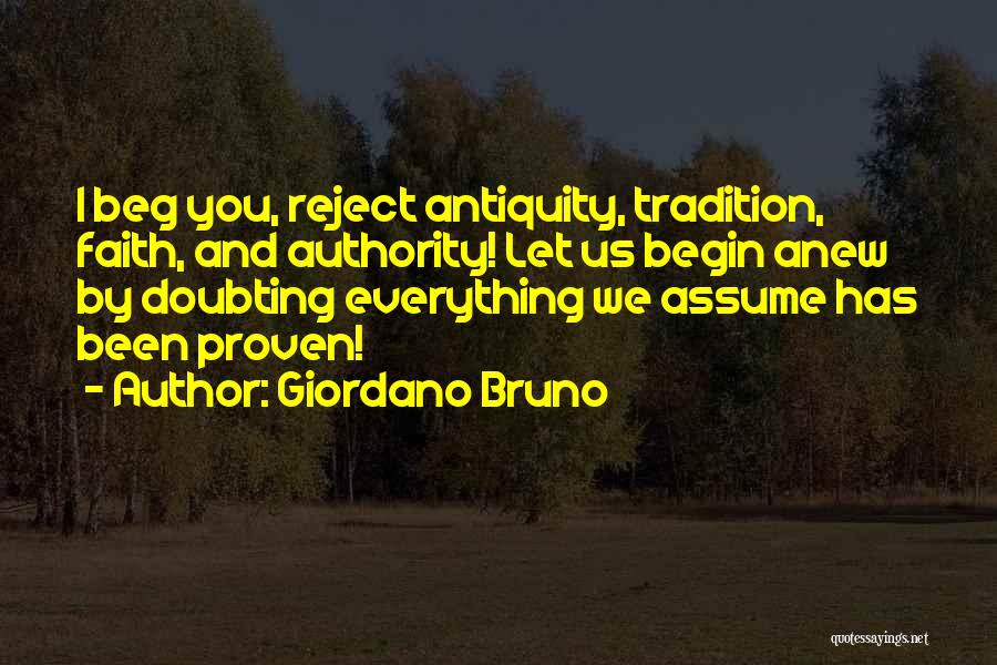 Giordano Bruno Quotes: I Beg You, Reject Antiquity, Tradition, Faith, And Authority! Let Us Begin Anew By Doubting Everything We Assume Has Been